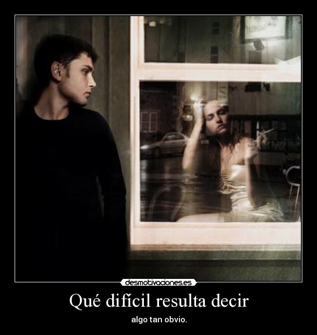 Qué difícil resulta decir - algo tan obvio.