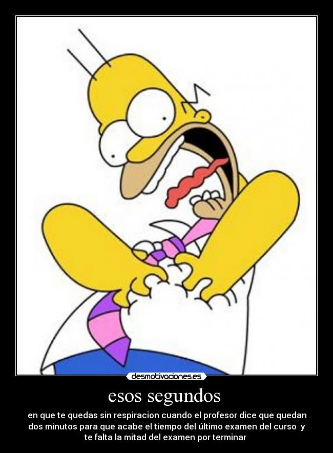 esos segundos - en que te quedas sin respiracion cuando el profesor dice que quedan
dos minutos para que acabe el tiempo del último examen del curso y
te falta la mitad del examen por terminar