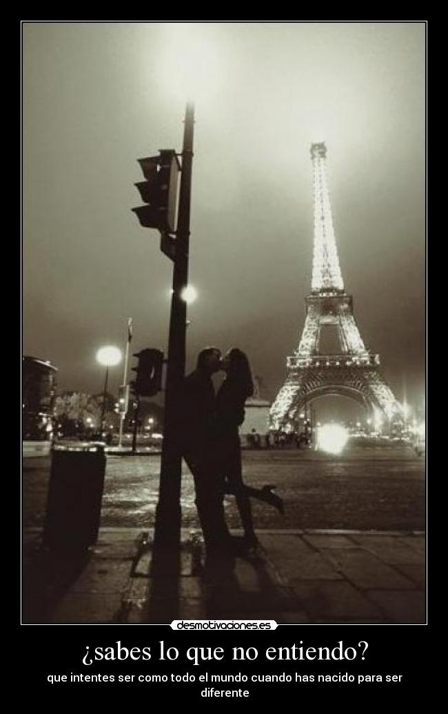 ¿sabes lo que no entiendo? - que intentes ser como todo el mundo cuando has nacido para ser diferente
