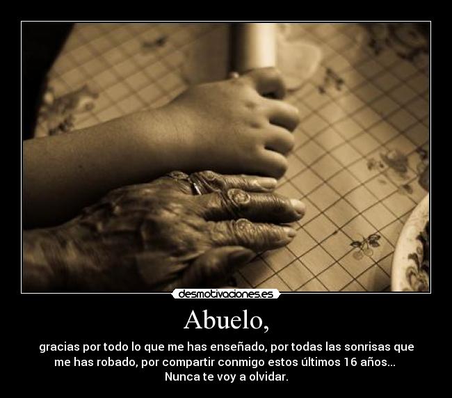 Abuelo, - gracias por todo lo que me has enseñado, por todas las sonrisas que
me has robado, por compartir conmigo estos últimos 16 años...
Nunca te voy a olvidar.
