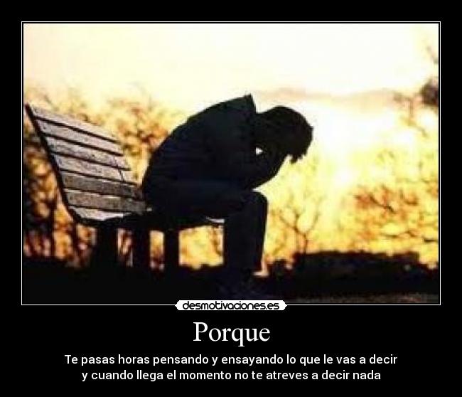 Porque - Te pasas horas pensando y ensayando lo que le vas a decir
y cuando llega el momento no te atreves a decir nada