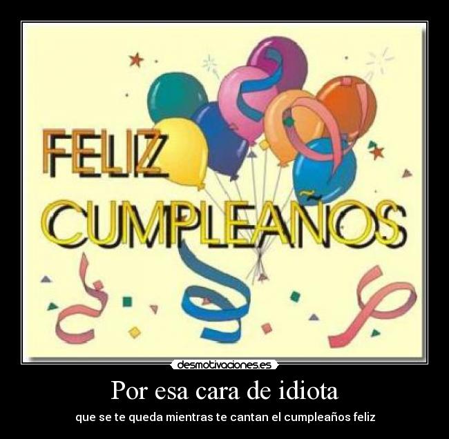 Por esa cara de idiota - que se te queda mientras te cantan el cumpleaños feliz