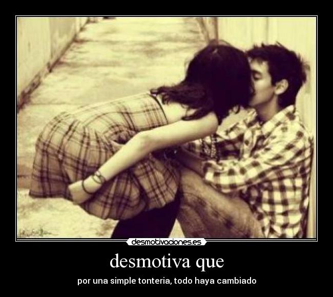 desmotiva que - por una simple tonteria, todo haya cambiado