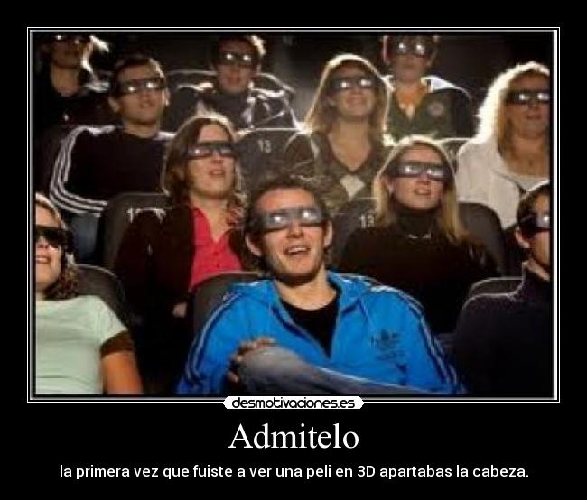 Admitelo - la primera vez que fuiste a ver una peli en 3D apartabas la cabeza.