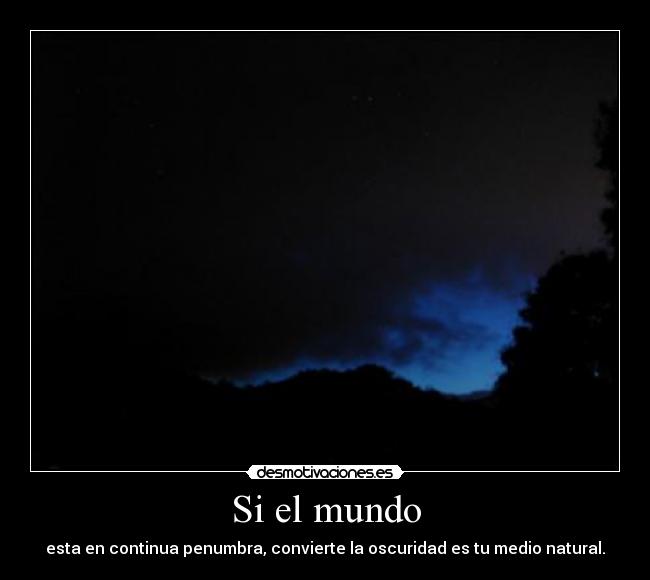 Si el mundo - esta en continua penumbra, convierte la oscuridad es tu medio natural.