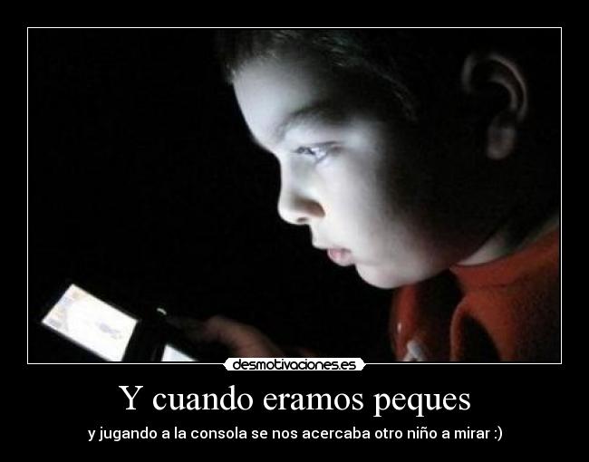 Y cuando eramos peques - y jugando a la consola se nos acercaba otro niño a mirar :)