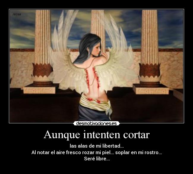 Aunque intenten cortar - las alas de mi libertad...
Al notar el aire fresco rozar mi piel... soplar en mi rostro...
Seré libre...