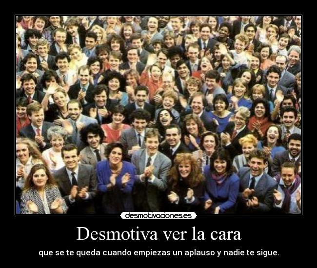 Desmotiva ver la cara - que se te queda cuando empiezas un aplauso y nadie te sigue.