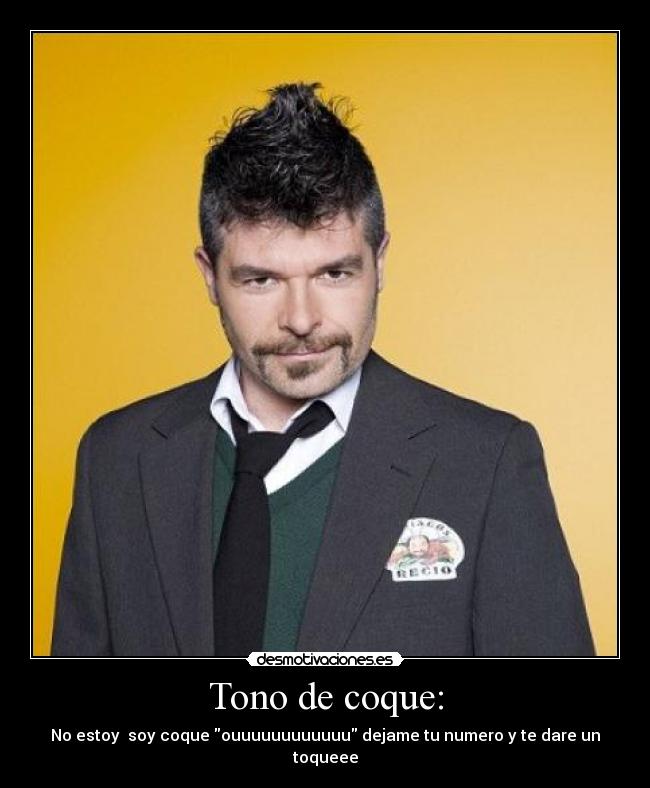 Tono de coque: - No estoy soy coque ouuuuuuuuuuuu dejame tu numero y te dare un toqueee