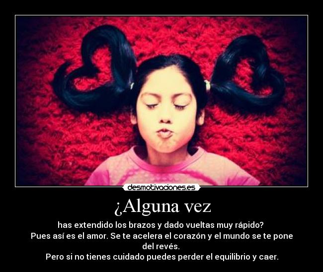 ¿Alguna vez - has extendido los brazos y dado vueltas muy rápido? 
Pues así es el amor. Se te acelera el corazón y el mundo se te pone del revés. 
Pero si no tienes cuidado puedes perder el equilibrio y caer.