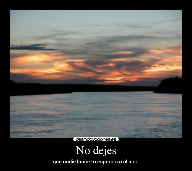 No dejes - que nadie lance tu esperanza al mar.