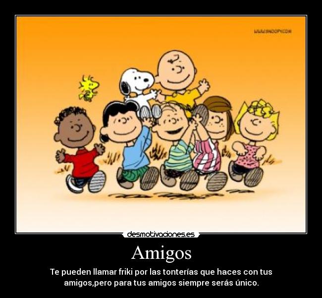 Amigos - Te pueden llamar friki por las tonterías que haces con tus
amigos,pero para tus amigos siempre serás único.