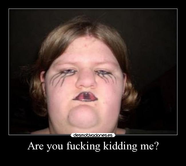 Are you fucking kidding me? - 