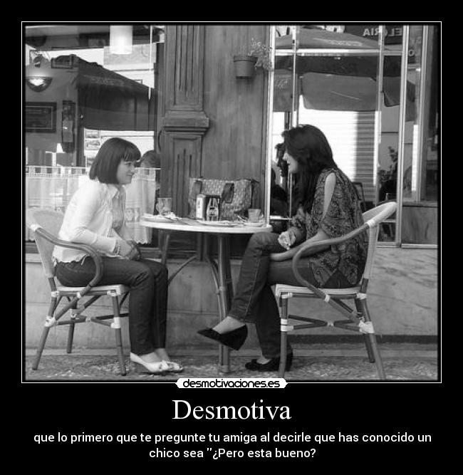 Desmotiva - que lo primero que te pregunte tu amiga al decirle que has conocido un
chico sea ¿Pero esta bueno?