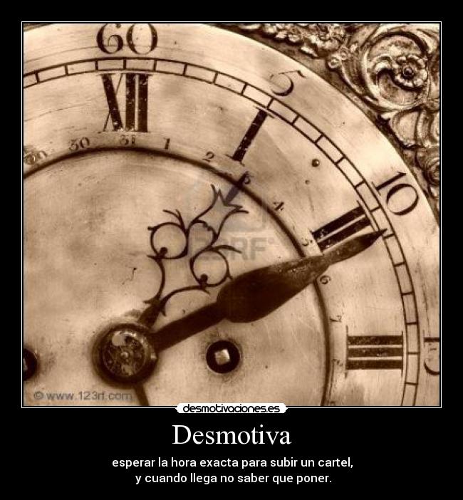 Desmotiva - esperar la hora exacta para subir un cartel,
y cuando llega no saber que poner.