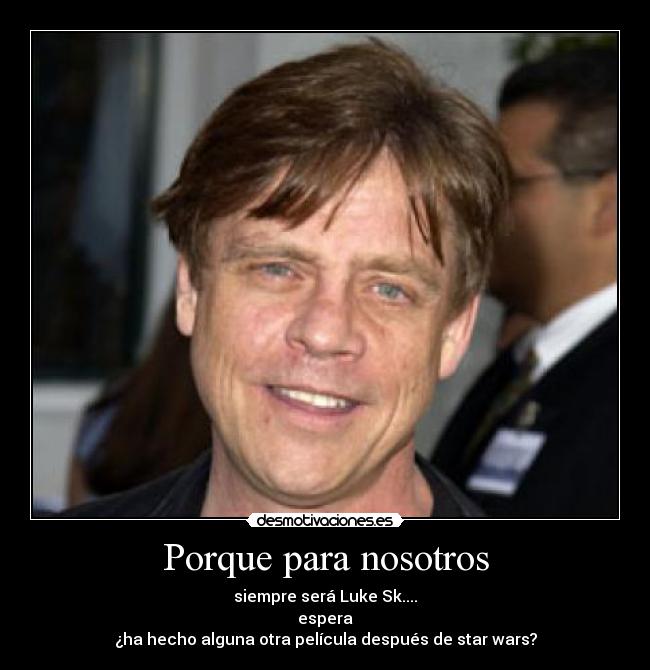 Porque para nosotros - siempre será Luke Sk....
espera
¿ha hecho alguna otra película después de star wars?