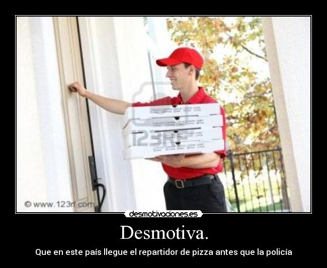 Desmotiva. - Que en este país llegue el repartidor de pizza antes que la policía