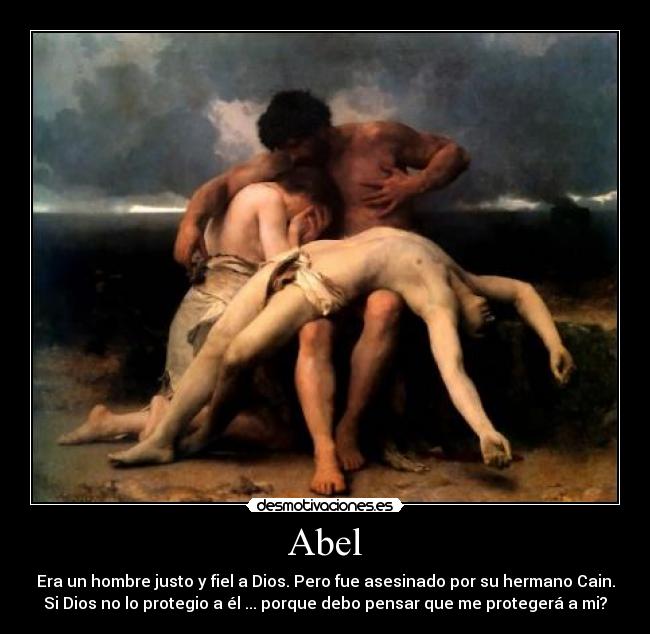 Abel - Era un hombre justo y fiel a Dios. Pero fue asesinado por su hermano Cain.
Si Dios no lo protegio a él ... porque debo pensar que me protegerá a mi?