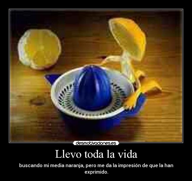Llevo toda la vida - buscando mi media naranja, pero me da la impresión de que la han exprimido.