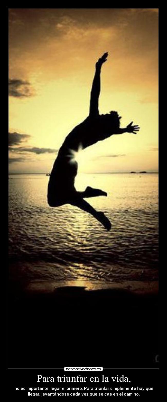 Para triunfar en la vida, - no es importante llegar el primero. Para triunfar simplemente hay que
llegar, levantándose cada vez que se cae en el camino.