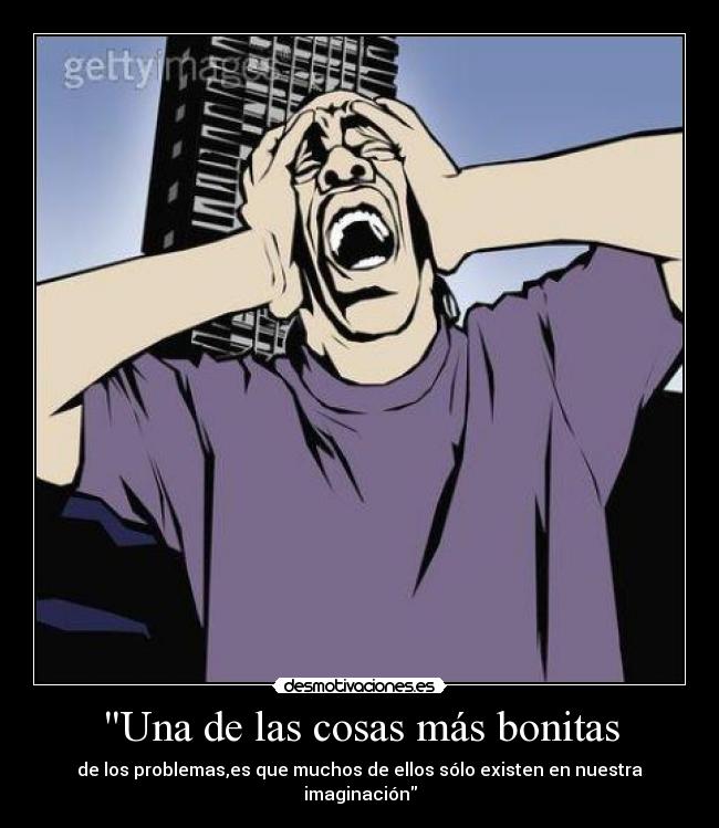 Una de las cosas más bonitas - de los problemas,es que muchos de ellos sólo existen en nuestra imaginación