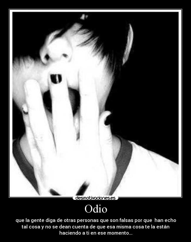 Odio - que la gente diga de otras personas que son falsas por que han echo
tal cosa y no se dean cuenta de que esa misma cosa te la están
haciendo a ti en ese momento...