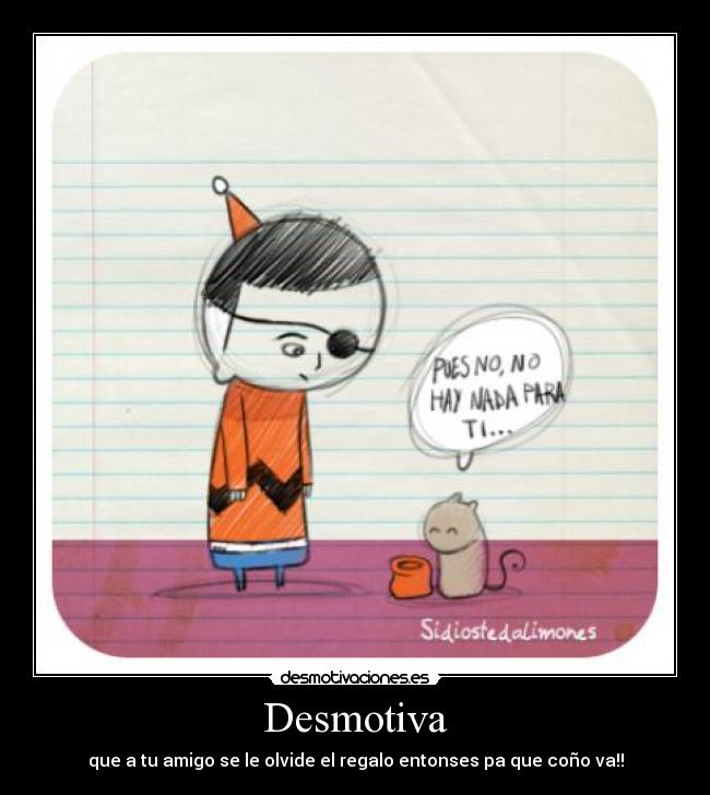 Desmotiva - que a tu amigo se le olvide el regalo entonses pa que coño va!!