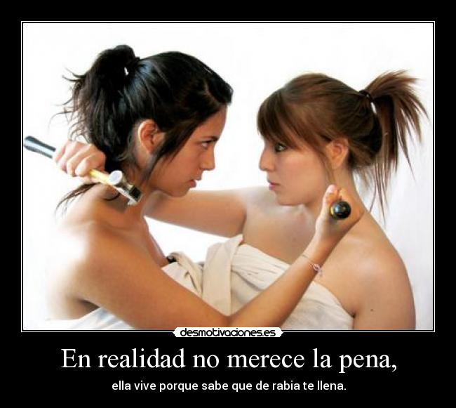 En realidad no merece la pena, - ella vive porque sabe que de rabia te llena.