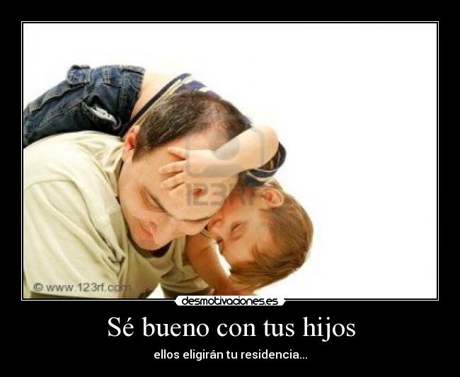 Sé bueno con tus hijos - ellos eligirán tu residencia...
