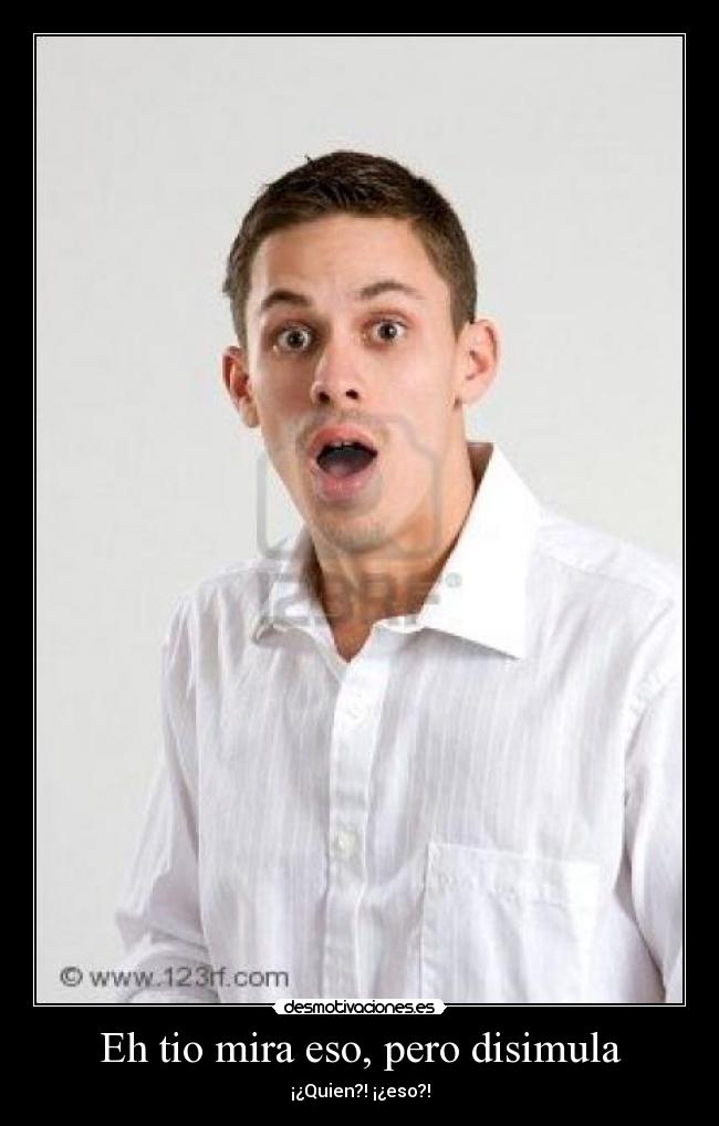 Eh tio mira eso, pero disimula - ¡¿Quien?! ¡¿eso?!