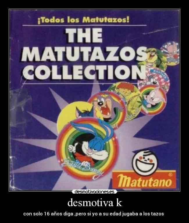 desmotiva k - con solo 16 años diga ,pero si yo a su edad jugaba a los tazos