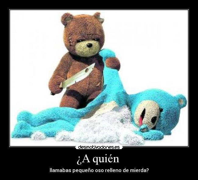 ¿A quién - llamabas pequeño oso relleno de mierda?
