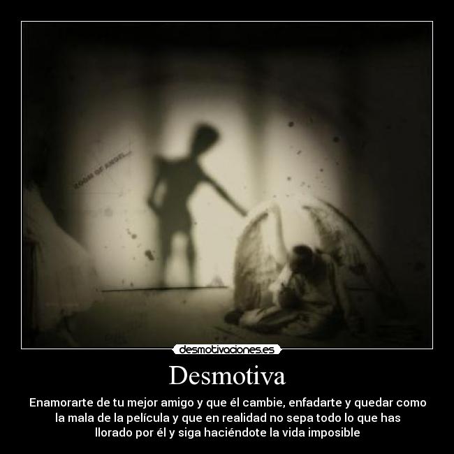 Desmotiva - Enamorarte de tu mejor amigo y que él cambie, enfadarte y quedar como
la mala de la película y que en realidad no sepa todo lo que has
llorado por él y siga haciéndote la vida imposible
