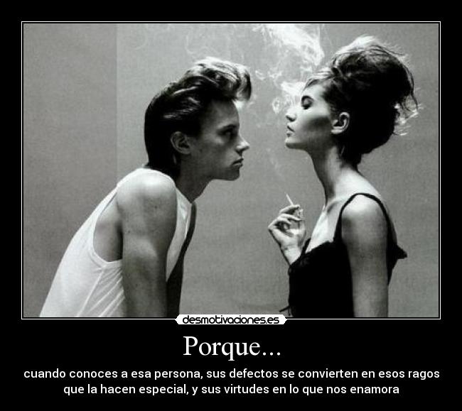 Porque... - cuando conoces a esa persona, sus defectos se convierten en esos ragos
que la hacen especial, y sus virtudes en lo que nos enamora