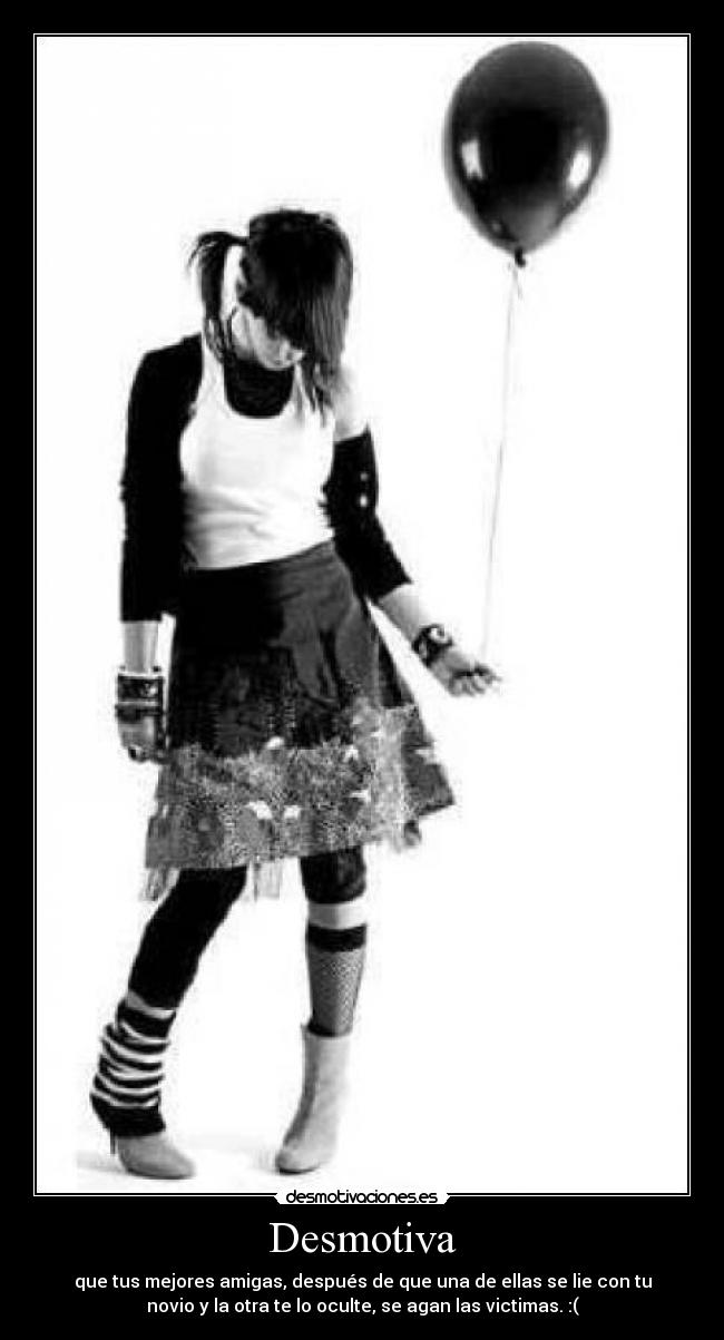 Desmotiva - que tus mejores amigas, después de que una de ellas se lie con tu
novio y la otra te lo oculte, se agan las victimas. :(