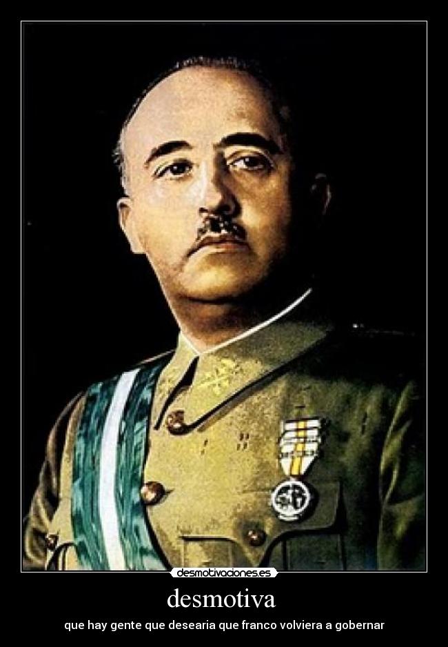 desmotiva  - que hay gente que desearia que franco volviera a gobernar