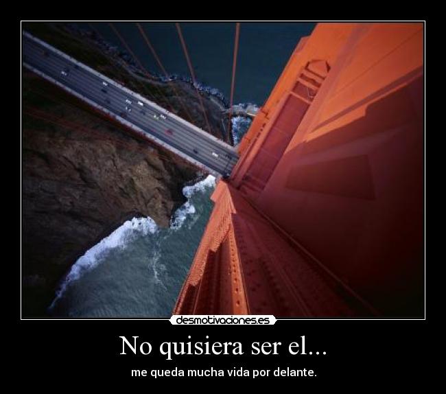 No quisiera ser el... - me queda mucha vida por delante.