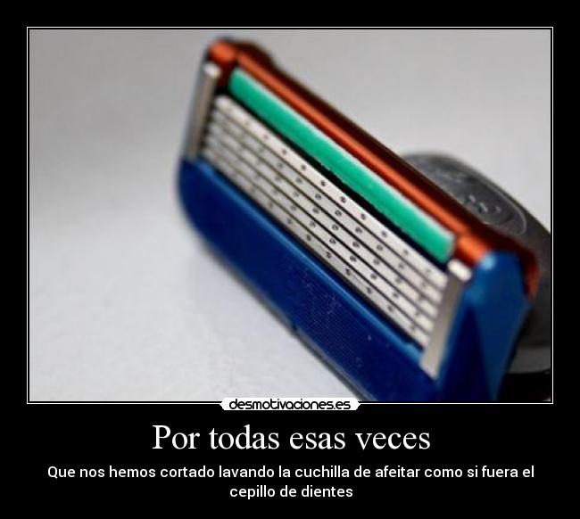 Por todas esas veces - Que nos hemos cortado lavando la cuchilla de afeitar como si fuera el
cepillo de dientes