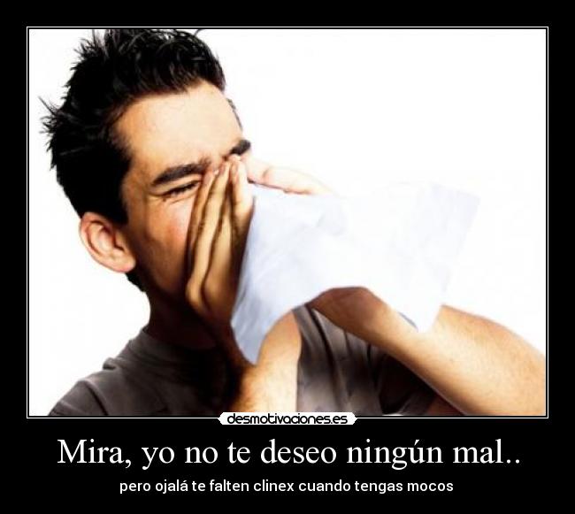 Mira, yo no te deseo ningún mal.. - pero ojalá te falten clinex cuando tengas mocos