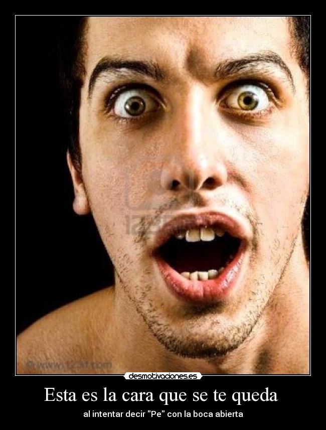 Esta es la cara que se te queda  - al intentar decir Pe con la boca abierta