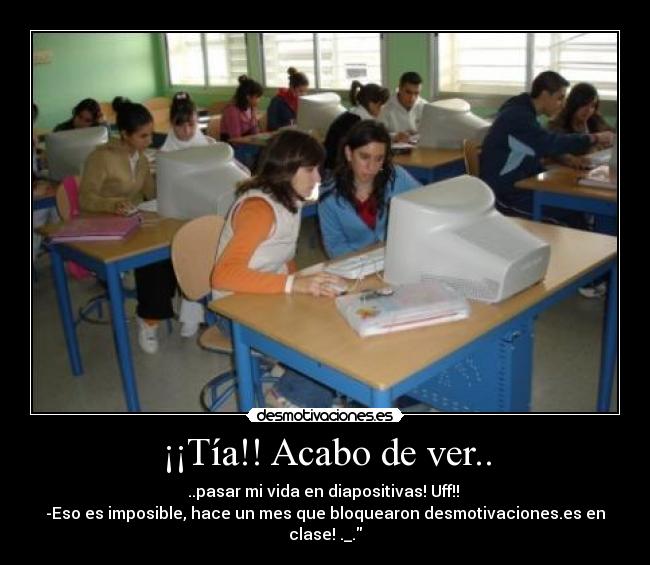 ¡¡Tía!! Acabo de ver.. - ..pasar mi vida en diapositivas! Uff!!
-Eso es imposible, hace un mes que bloquearon desmotivaciones.es en clase! ._.