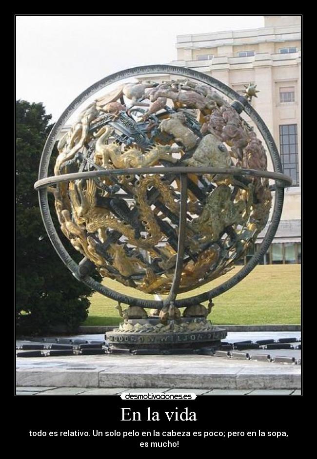 En la vida - todo es relativo. Un solo pelo en la cabeza es poco; pero en la sopa, es mucho!