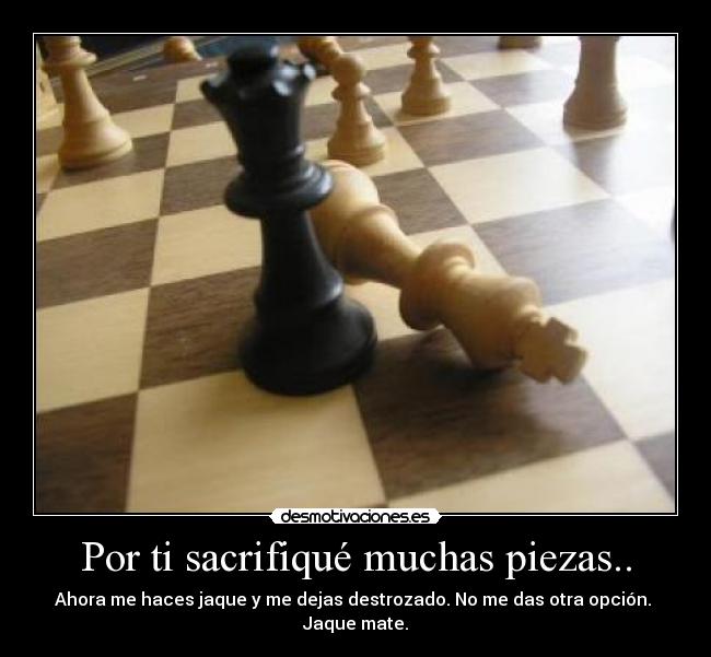 Por ti sacrifiqué muchas piezas.. -