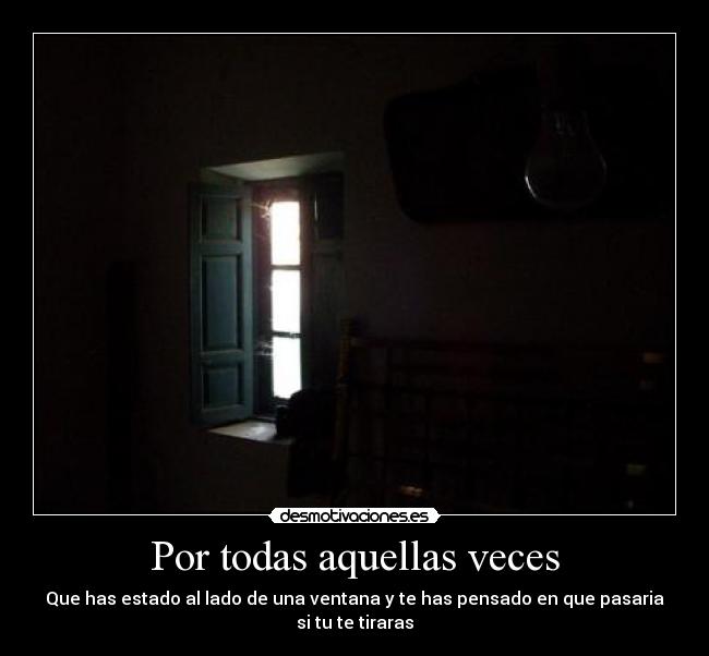 Por todas aquellas veces - Que has estado al lado de una ventana y te has pensado en que pasaria si tu te tiraras