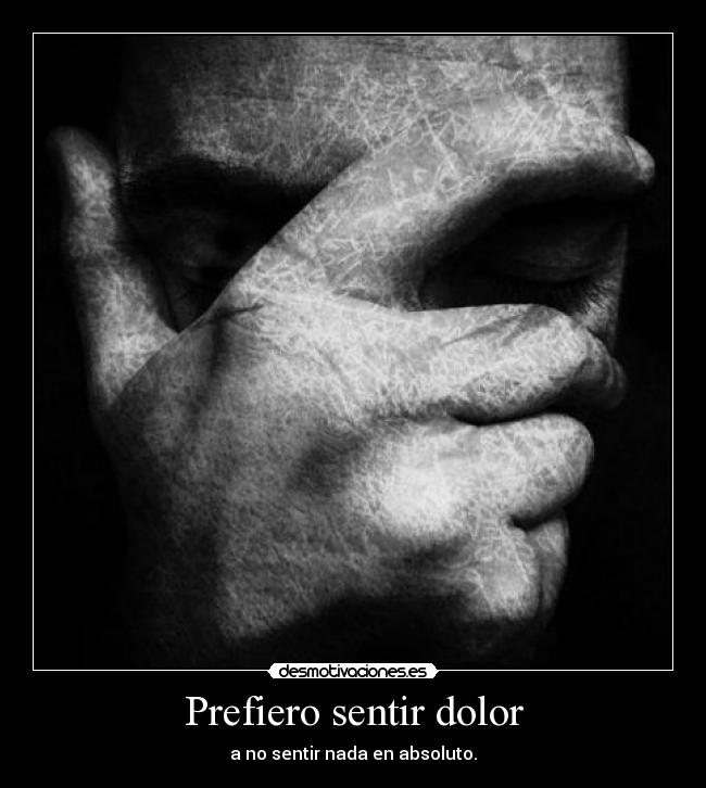 Prefiero sentir dolor - a no sentir nada en absoluto.