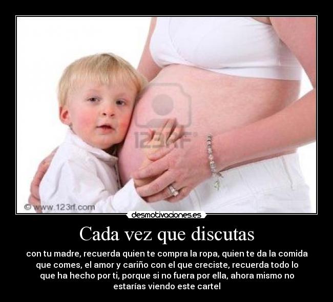 Cada vez que discutas - con tu madre, recuerda quien te compra la ropa, quien te da la comida
que comes, el amor y cariño con el que creciste, recuerda todo lo
que ha hecho por ti, porque si no fuera por ella, ahora mismo no
estarías viendo este cartel