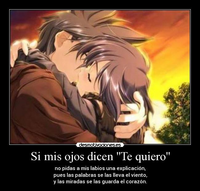 Si mis ojos dicen Te quiero - no pidas a mis labios una explicación,
pues las palabras se las lleva el viento,
y las miradas se las guarda el corazón.