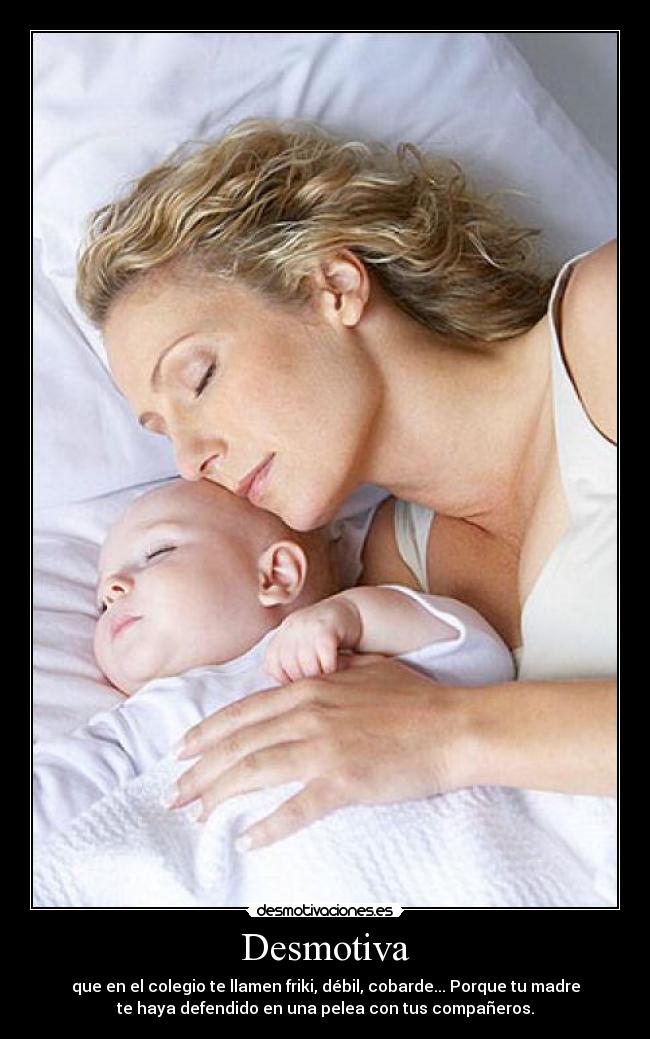 Desmotiva - que en el colegio te llamen friki, débil, cobarde... Porque tu madre
te haya defendido en una pelea con tus compañeros.