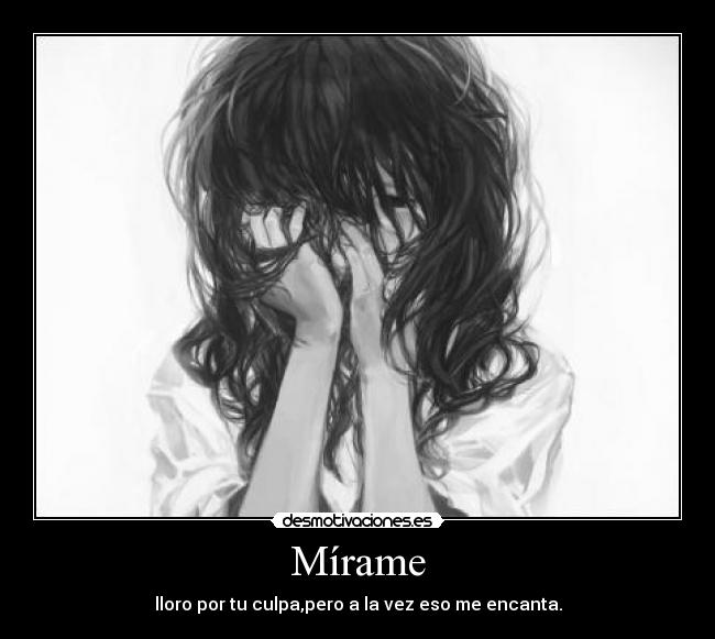 Mírame - lloro por tu culpa,pero a la vez eso me encanta.