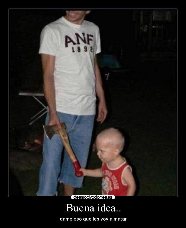 Buena idea.. - dame eso que les voy a matar